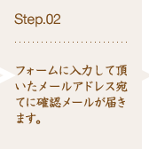 Step.02 フォームに入力して頂いたメールアドレス宛てに確認メールが届きます。