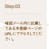 Step.03 確認メール内に記載してある本登録ページのURLにアクセスしてください。