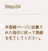 Step.04 本登録ページに記載された指示に従って登録を完了してください。