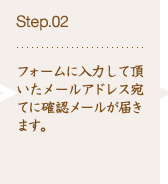 Step.02 フォームに入力して頂いたメールアドレス宛てに確認メールが届きます。