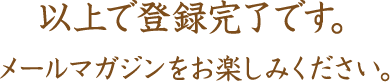 以上で登録完了です。メールマガジンをお楽しみください。